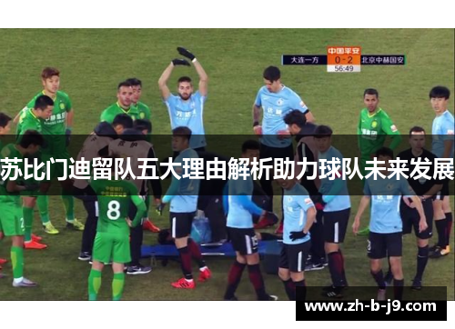 苏比门迪留队五大理由解析助力球队未来发展 苏比门迪留队五大理由解析助力球队未来发展