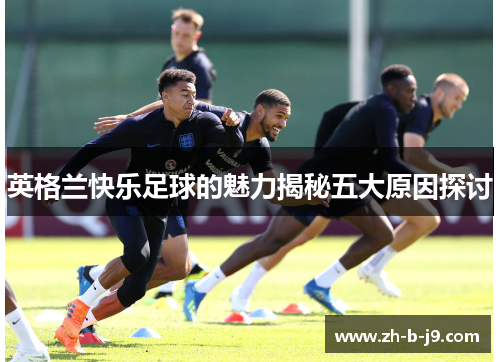 英格兰快乐足球的魅力揭秘五大原因探讨