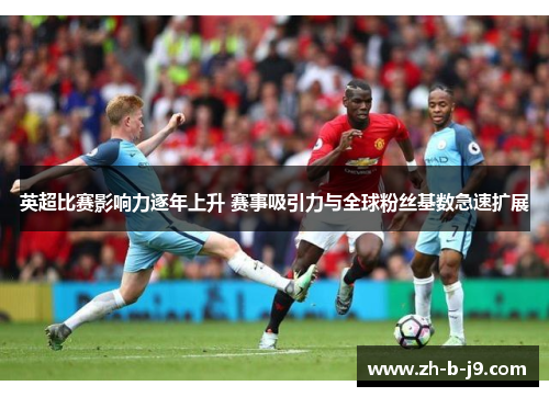 英超比赛影响力逐年上升 赛事吸引力与全球粉丝基数急速扩展