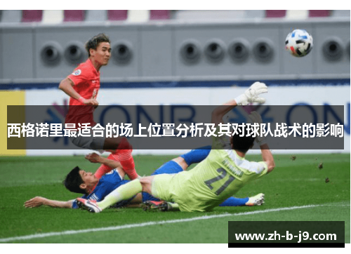 西格诺里最适合的场上位置分析及其对球队战术的影响 西格诺里最适合的场上位置分析及其对球队战术的影响