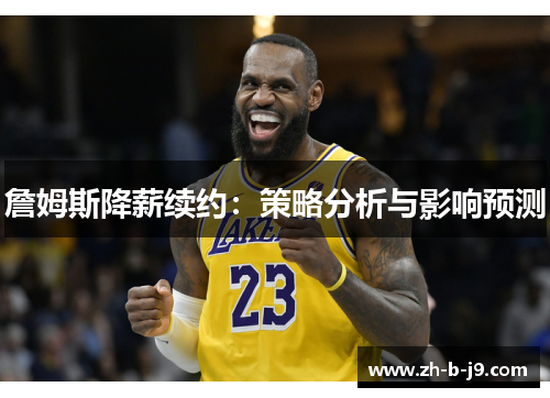 詹姆斯降薪续约:策略分析与影响预测 詹姆斯降薪续约:策略分析与影响预测