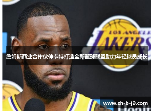 詹姆斯商业合作伙伴卡特打造全新篮球联盟助力年轻球员成长 詹姆斯商业合作伙伴卡特打造全新篮球联盟助力年轻球员成长