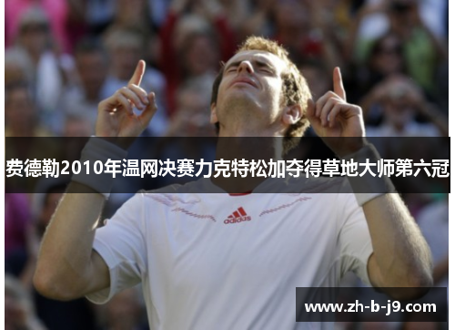 费德勒2010年温网决赛力克特松加夺得草地大师第六冠 费德勒2010年温网决赛力克特松加夺得草地大师第六冠