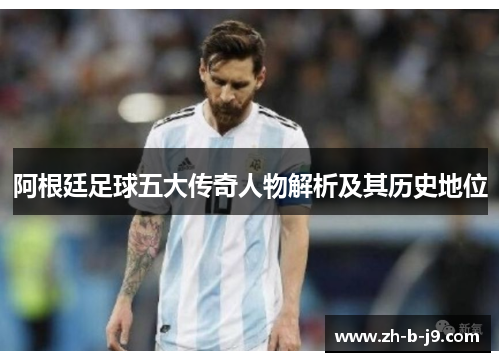 阿根廷足球五大传奇人物解析及其历史地位