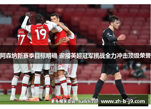 阿森纳新赛季目标明确 迎接英超冠军挑战全力冲击顶级荣誉