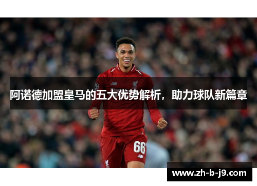 阿诺德加盟皇马的五大优势解析,助力球队新篇章 阿诺德加盟皇马的五大优势解析,助力球队新篇章
