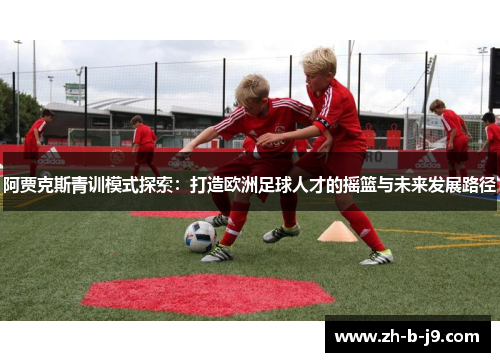 阿贾克斯青训模式探索：打造欧洲足球人才的摇篮与未来发展路径