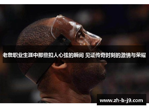 老詹职业生涯中那些扣人心弦的瞬间 见证传奇时刻的激情与荣耀