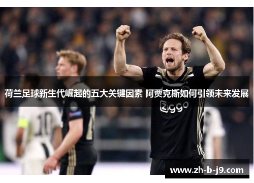 荷兰足球新生代崛起的五大关键因素 阿贾克斯如何引领未来发展