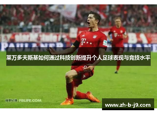 莱万多夫斯基如何通过科技创新提升个人足球表现与竞技水平