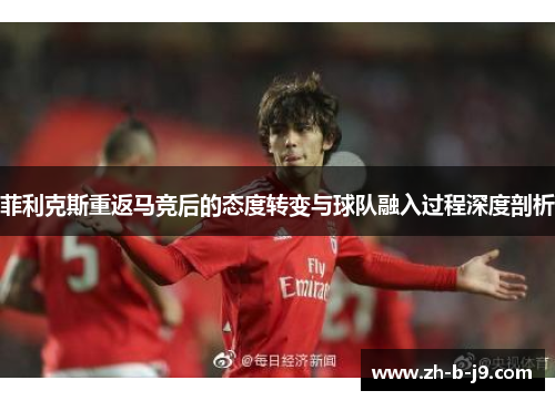 菲利克斯重返马竞后的态度转变与球队融入过程深度剖析