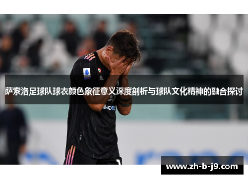 萨索洛足球队球衣颜色象征意义深度剖析与球队文化精神的融合探讨
