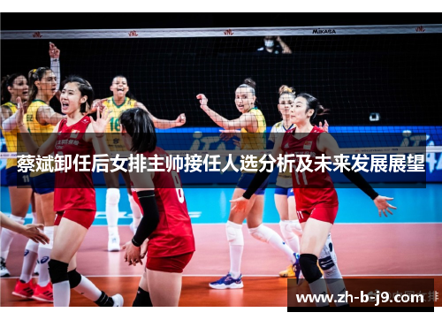 蔡斌卸任后女排主帅接任人选分析及未来发展展望