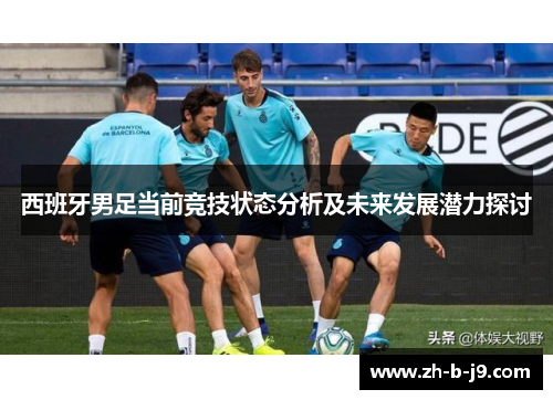 西班牙男足当前竞技状态分析及未来发展潜力探讨