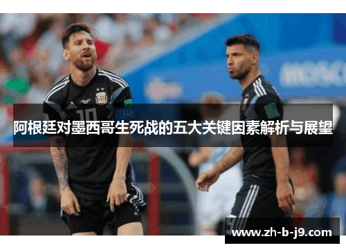阿根廷对墨西哥生死战的五大关键因素解析与展望