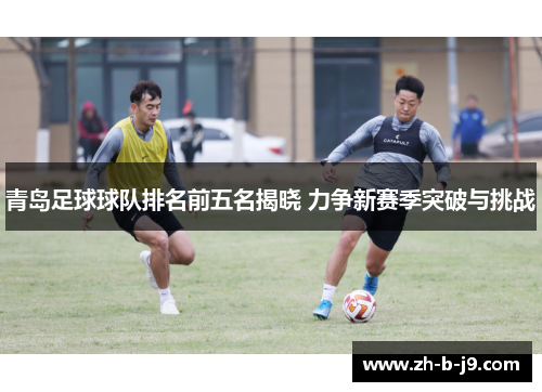 青岛足球球队排名前五名揭晓 力争新赛季突破与挑战